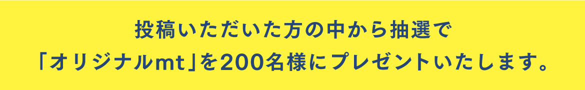 投稿いただいた方の中から抽選で「オリジナルmt」を200名様にプレゼントいたします。