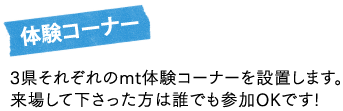 【体験コーナー】３県それぞれのmt体験コーナーを設置します。来場して下さった方は誰でも参加OKです。