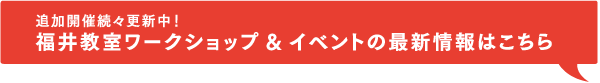 追加開催続々更新中！福井教室ワークショップ&イベントの最新情報はこちら