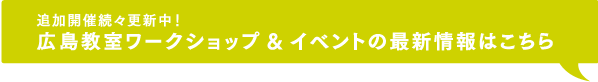 追加開催続々更新中！広島教室ワークショップ&イベントの最新情報はこちら