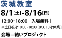 【茨城教室】8/1[土]-8/16[日]12:00-18:00｜入場無料｜※土日祝は10:00 -18:00 [ 8/3、10は休業]会場＝結いプロジェクト