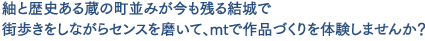 紬と歴史ある蔵の町並みが今も残る結城で街歩きをしながらセンスを磨いて、mtで作品づくりを体験しませんか？