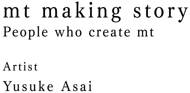 mt making story / People who create mt / Artist Yusuke Asai