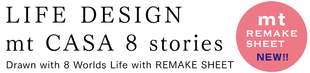 LIFE DESIGN
mt CASA 8 stories Drawn with 8 Worlds Life with REMAKE SHEET